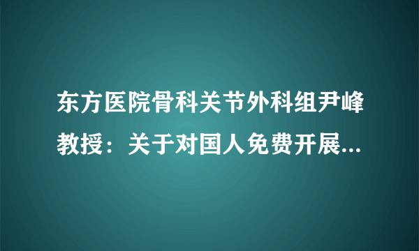 东方医院骨科关节外科组尹峰教授：关于对国人免费开展200个膝关节置换的倡议！