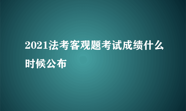 2021法考客观题考试成绩什么时候公布