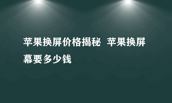 苹果换屏价格揭秘  苹果换屏幕要多少钱