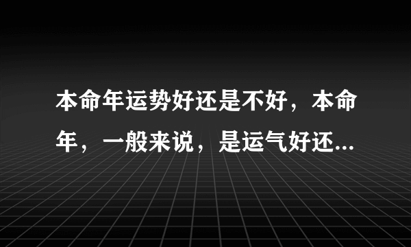 本命年运势好还是不好，本命年，一般来说，是运气好还是不好呢？