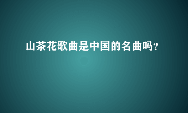 山茶花歌曲是中国的名曲吗？