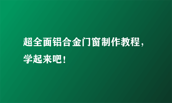 超全面铝合金门窗制作教程，学起来吧！