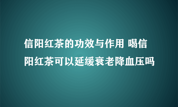 信阳红茶的功效与作用 喝信阳红茶可以延缓衰老降血压吗