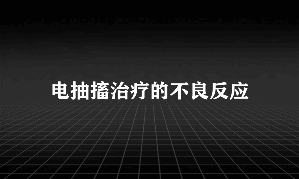 电抽搐治疗的不良反应