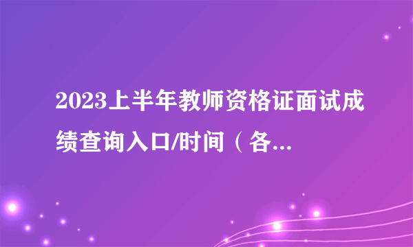 2023上半年教师资格证面试成绩查询入口/时间（各省汇总）