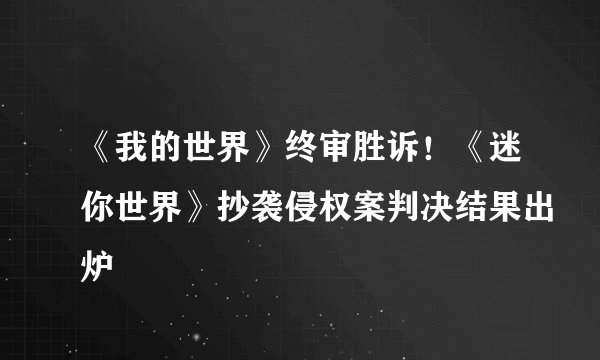 《我的世界》终审胜诉！《迷你世界》抄袭侵权案判决结果出炉