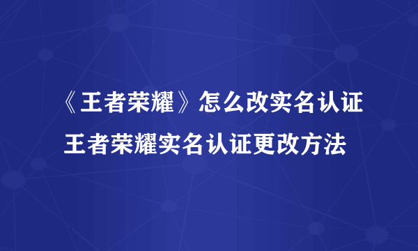 《王者荣耀》怎么改实名认证 王者荣耀实名认证更改方法