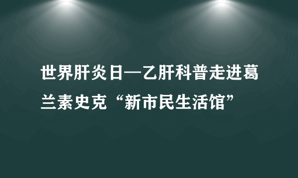 世界肝炎日—乙肝科普走进葛兰素史克“新市民生活馆”