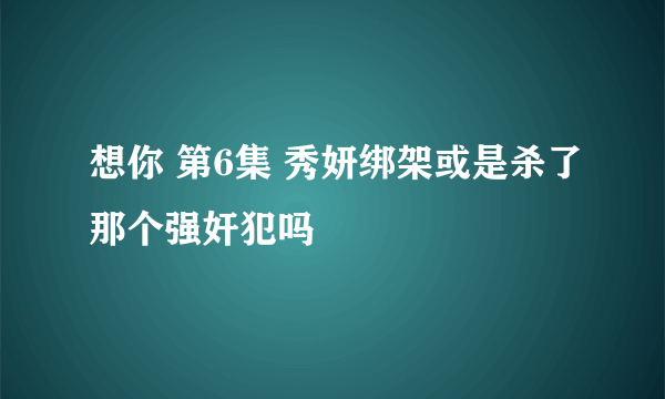 想你 第6集 秀妍绑架或是杀了那个强奸犯吗