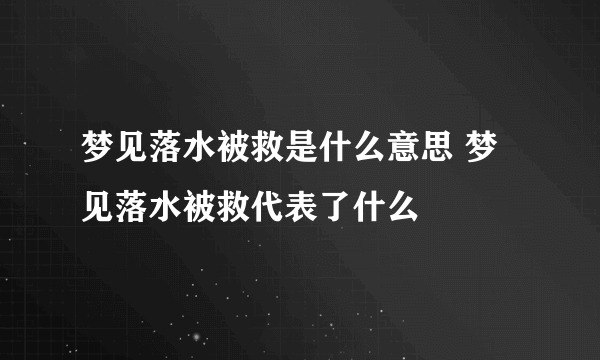 梦见落水被救是什么意思 梦见落水被救代表了什么