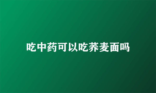 吃中药可以吃荞麦面吗