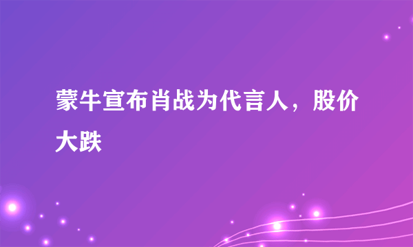 蒙牛宣布肖战为代言人，股价大跌