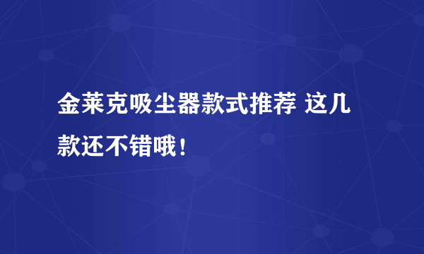 金莱克吸尘器款式推荐 这几款还不错哦！