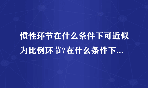 惯性环节在什么条件下可近似为比例环节?在什么条件下可近似为积分环节?