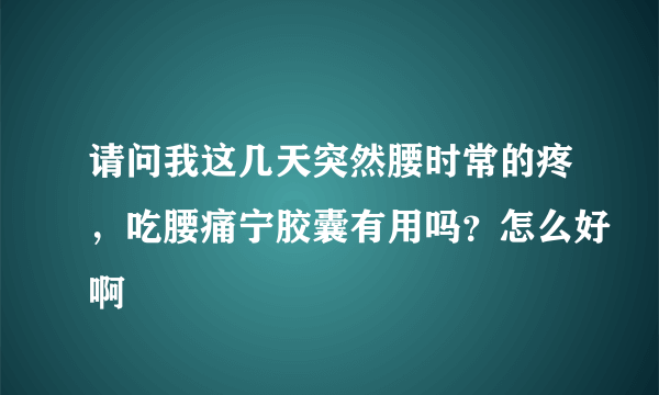 请问我这几天突然腰时常的疼，吃腰痛宁胶囊有用吗？怎么好啊