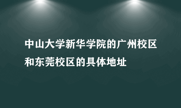 中山大学新华学院的广州校区和东莞校区的具体地址