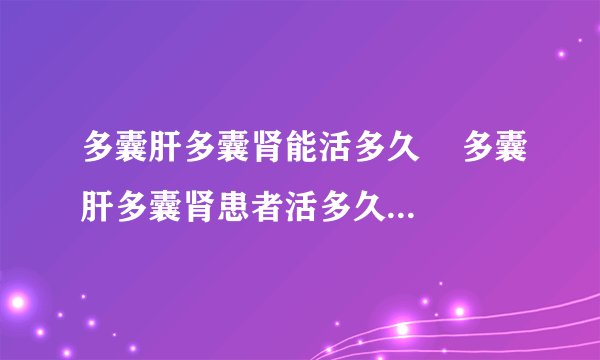 多囊肝多囊肾能活多久    多囊肝多囊肾患者活多久受哪些因素影响