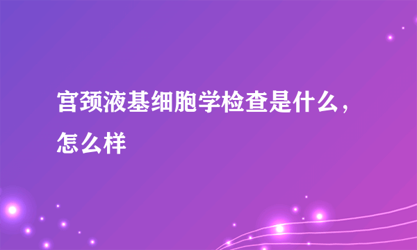 宫颈液基细胞学检查是什么，怎么样