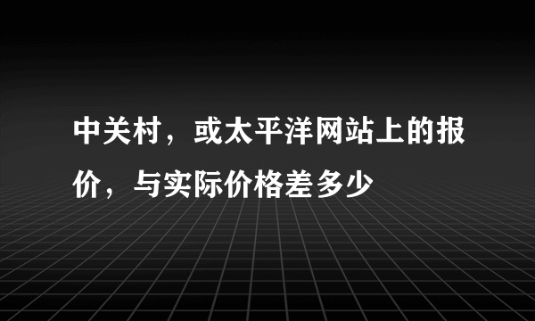 中关村，或太平洋网站上的报价，与实际价格差多少