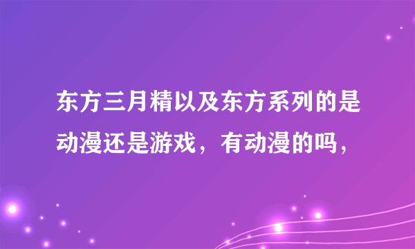 东方三月精以及东方系列的是动漫还是游戏，有动漫的吗，