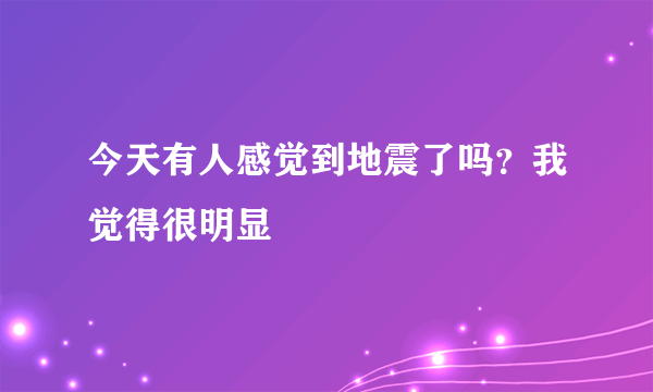 今天有人感觉到地震了吗？我觉得很明显