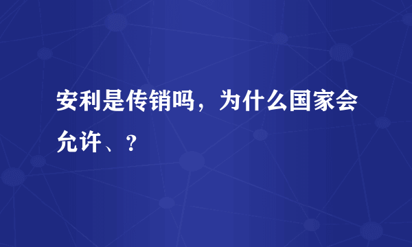 安利是传销吗，为什么国家会允许、？