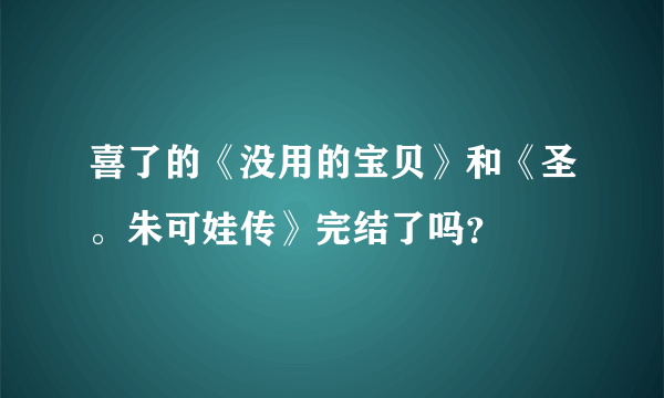 喜了的《没用的宝贝》和《圣。朱可娃传》完结了吗？