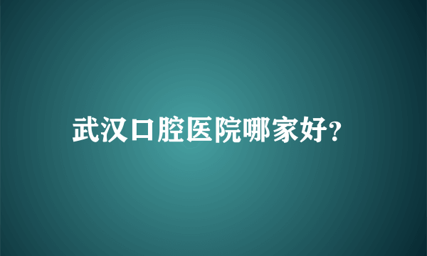 武汉口腔医院哪家好？