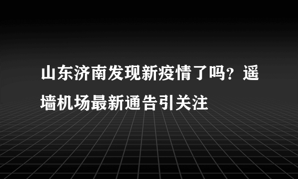 山东济南发现新疫情了吗？遥墙机场最新通告引关注