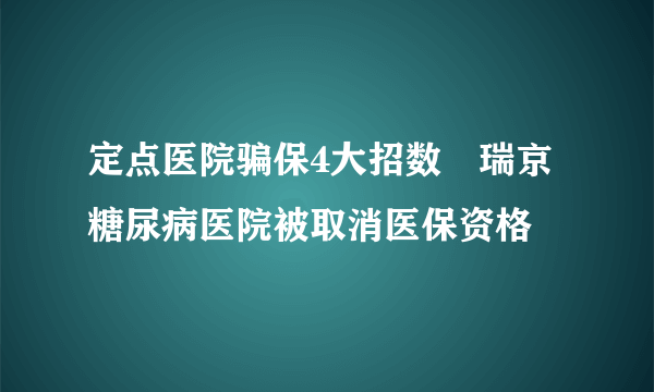 定点医院骗保4大招数　瑞京糖尿病医院被取消医保资格