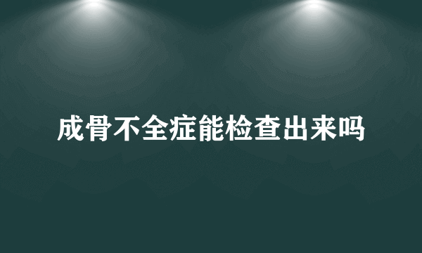 成骨不全症能检查出来吗