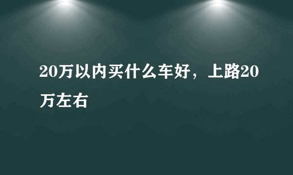 20万以内买什么车好，上路20万左右