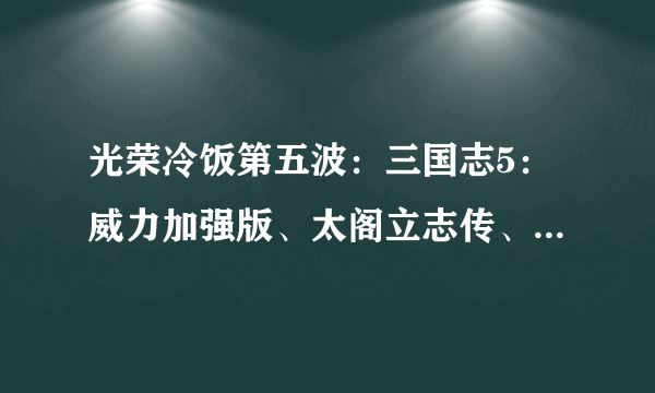 光荣冷饭第五波：三国志5：威力加强版、太阁立志传、大航海时代三款老游戏上线Steam