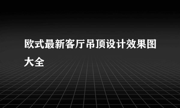 欧式最新客厅吊顶设计效果图大全