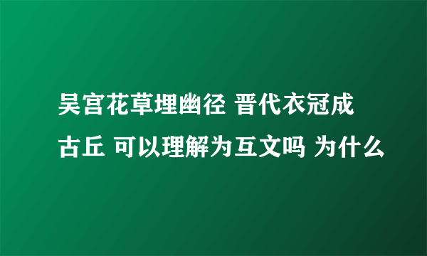 吴宫花草埋幽径 晋代衣冠成古丘 可以理解为互文吗 为什么