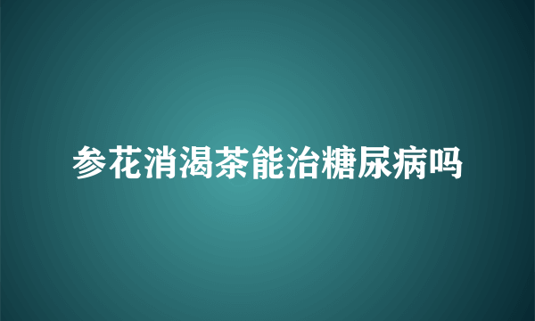 参花消渴茶能治糖尿病吗