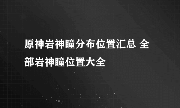 原神岩神瞳分布位置汇总 全部岩神瞳位置大全