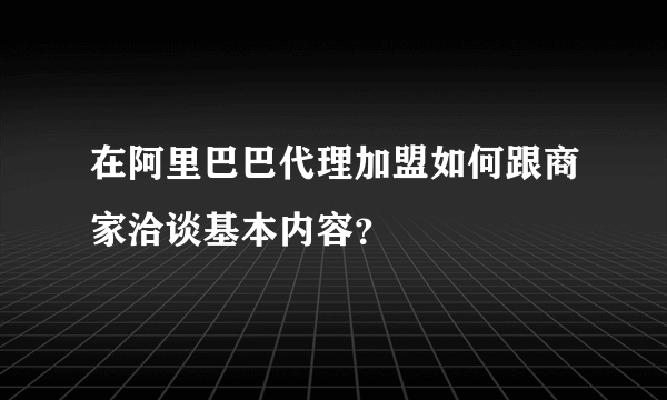 在阿里巴巴代理加盟如何跟商家洽谈基本内容？