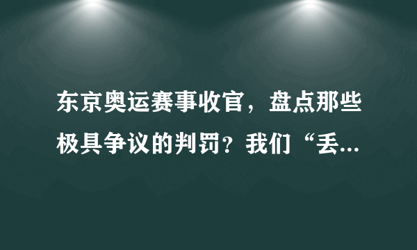 东京奥运赛事收官，盘点那些极具争议的判罚？我们“丢了”得金牌