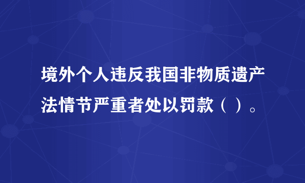 境外个人违反我国非物质遗产法情节严重者处以罚款（）。