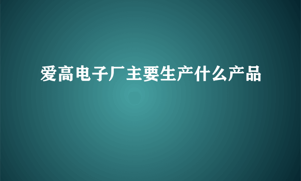 爱高电子厂主要生产什么产品