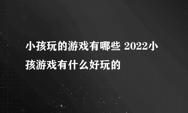 小孩玩的游戏有哪些 2022小孩游戏有什么好玩的