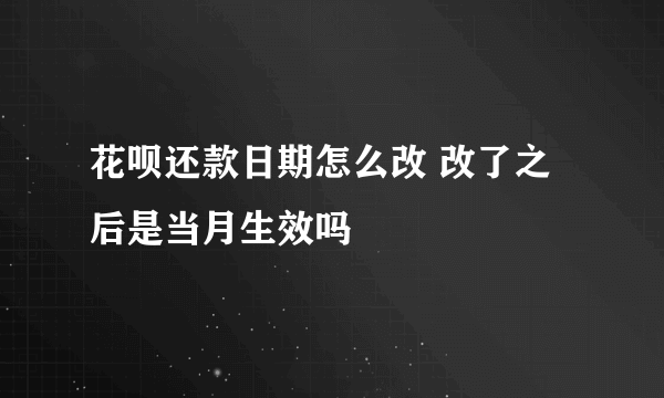 花呗还款日期怎么改 改了之后是当月生效吗