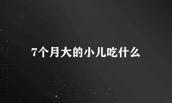 7个月大的小儿吃什么