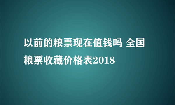 以前的粮票现在值钱吗 全国粮票收藏价格表2018