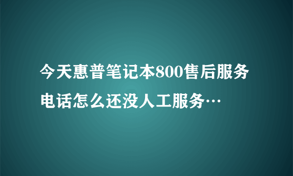 今天惠普笔记本800售后服务电话怎么还没人工服务…