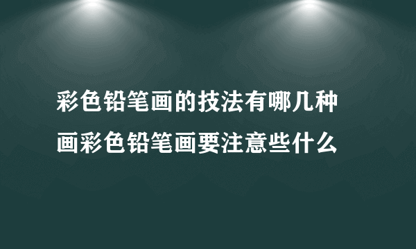 彩色铅笔画的技法有哪几种 画彩色铅笔画要注意些什么