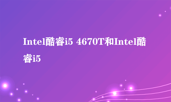 Intel酷睿i5 4670T和Intel酷睿i5