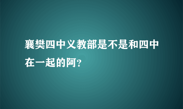 襄樊四中义教部是不是和四中在一起的阿？