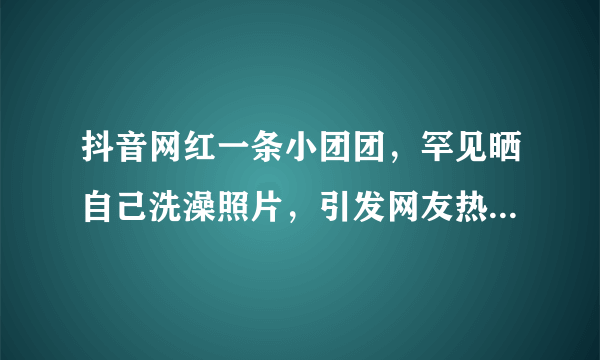 抖音网红一条小团团，罕见晒自己洗澡照片，引发网友热议，你怎么看？